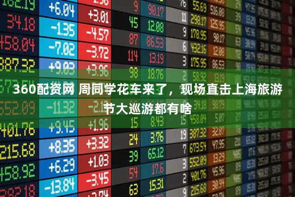 360配资网 周同学花车来了，现场直击上海旅游节大巡游都有啥