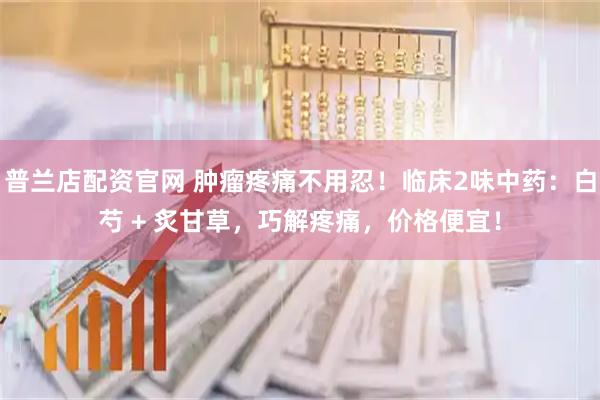 普兰店配资官网 肿瘤疼痛不用忍！临床2味中药：白芍 + 炙甘草，巧解疼痛，价格便宜！