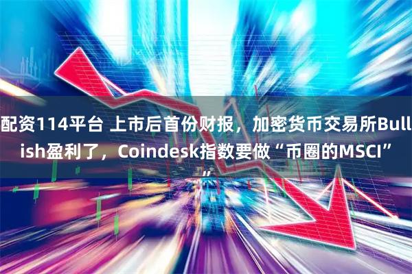 配资114平台 上市后首份财报，加密货币交易所Bullish盈利了，Coindesk指数要做“币圈的MSCI”