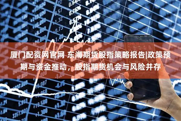 厦门配资网官网 东海期货股指策略报告|政策预期与资金推动，股指期货机会与风险并存