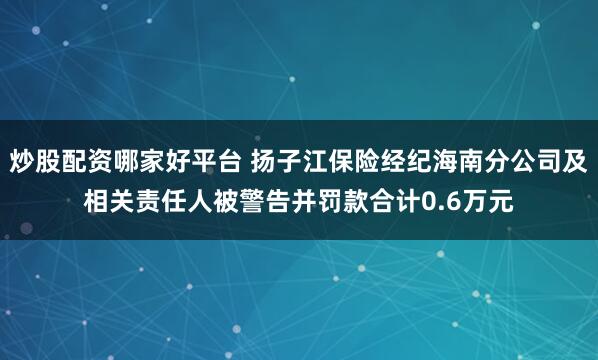 炒股配资哪家好平台 扬子江保险经纪海南分公司及相关责任人被警告并罚款合计0.6万元