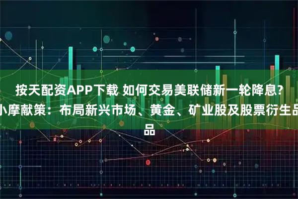 按天配资APP下载 如何交易美联储新一轮降息?小摩献策：布局新兴市场、黄金、矿业股及股票衍生品