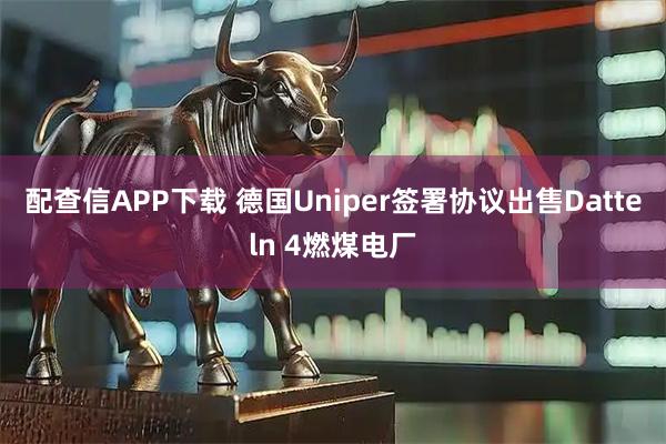 配查信APP下载 德国Uniper签署协议出售Datteln 4燃煤电厂