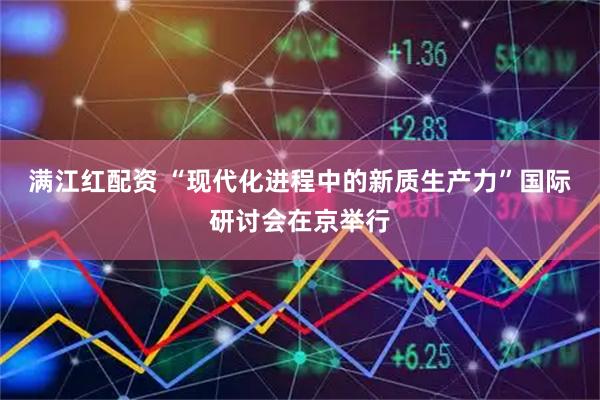 满江红配资 “现代化进程中的新质生产力”国际研讨会在京举行