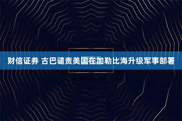 财信证券 古巴谴责美国在加勒比海升级军事部署