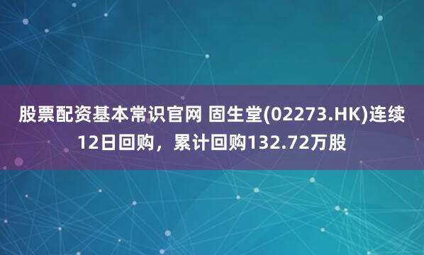 股票配资基本常识官网 固生堂(02273.HK)连续12日回购，累计回购132.72万股