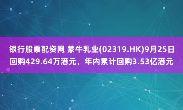银行股票配资网 蒙牛乳业(02319.HK)9月25日回购429.64万港元，年内累计回购3.53亿港元
