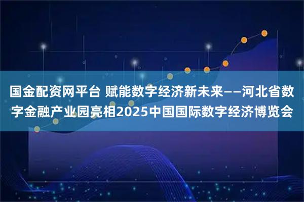 国金配资网平台 赋能数字经济新未来——河北省数字金融产业园亮相2025中国国际数字经济博览会