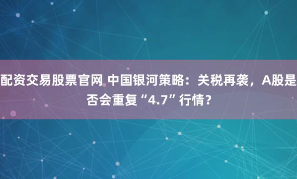 配资交易股票官网 中国银河策略:关税再袭,A股是否会重复“4.7”行情?