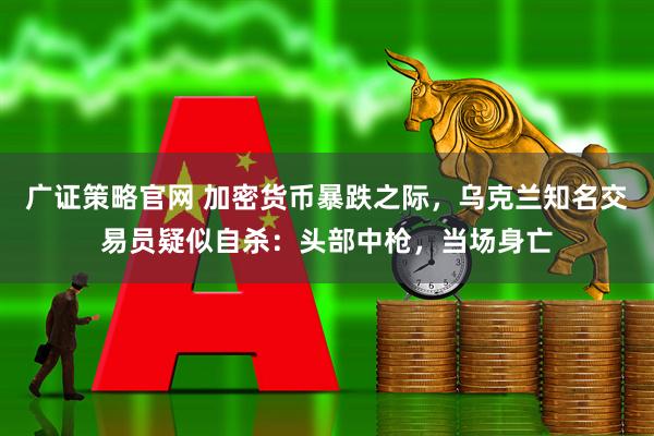 广证策略官网 加密货币暴跌之际，乌克兰知名交易员疑似自杀：头部中枪，当场身亡