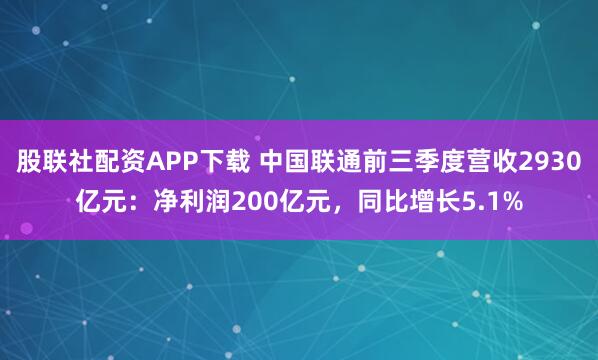 股联社配资APP下载 中国联通前三季度营收2930亿元：净利润200亿元，同比增长5.1%