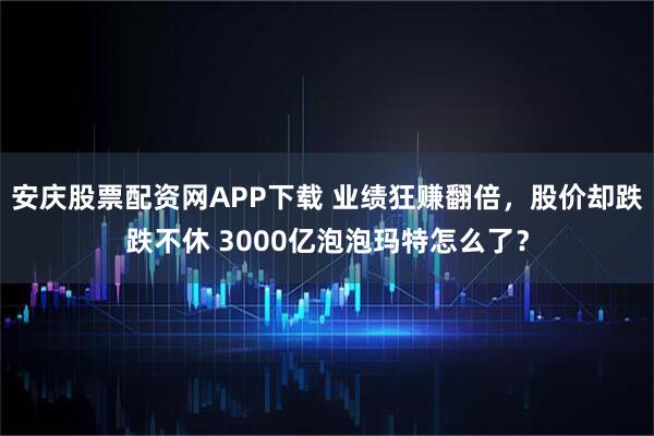 安庆股票配资网APP下载 业绩狂赚翻倍，股价却跌跌不休 3000亿泡泡玛特怎么了？