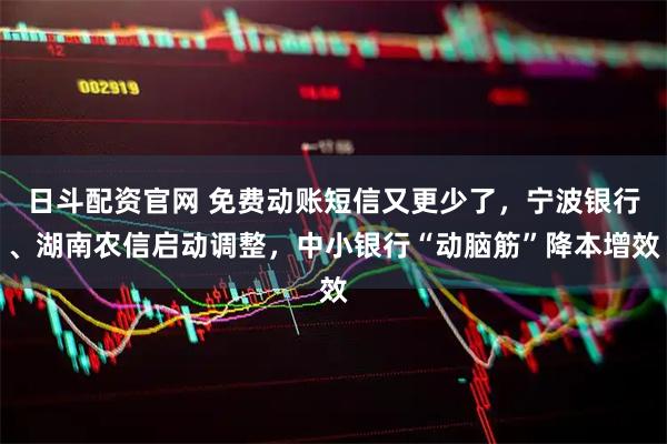 日斗配资官网 免费动账短信又更少了，宁波银行、湖南农信启动调整，中小银行“动脑筋”降本增效