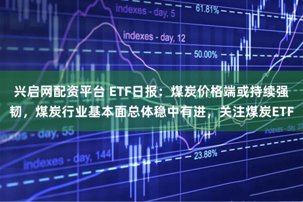 兴启网配资平台 ETF日报：煤炭价格端或持续强韧，煤炭行业基本面总体稳中有进，关注煤炭ETF