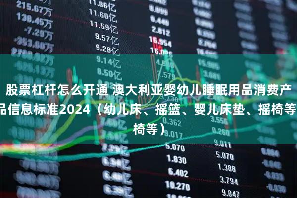 股票杠杆怎么开通 澳大利亚婴幼儿睡眠用品消费产品信息标准2024（幼儿床、摇篮、婴儿床垫、摇椅等）