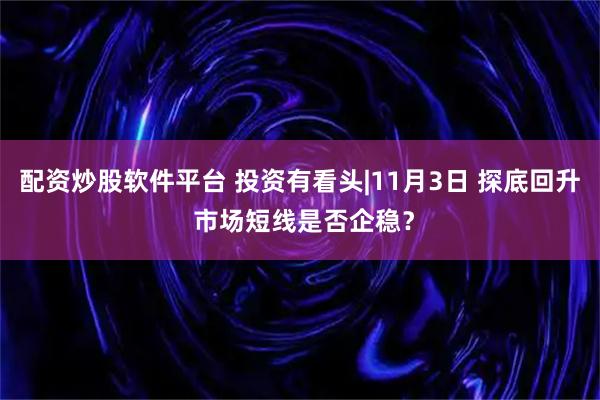 配资炒股软件平台 投资有看头|11月3日 探底回升 市场短线是否企稳？