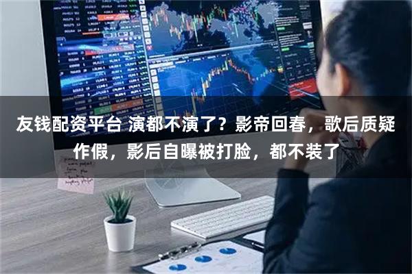 友钱配资平台 演都不演了？影帝回春，歌后质疑作假，影后自曝被打脸，都不装了