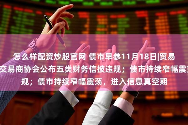 怎么样配资炒股官网 债市早参11月18日|贸易业务“投机取巧”，交易商协会公布五类财务信披违规；债市持续窄幅震荡，进入信息真空期