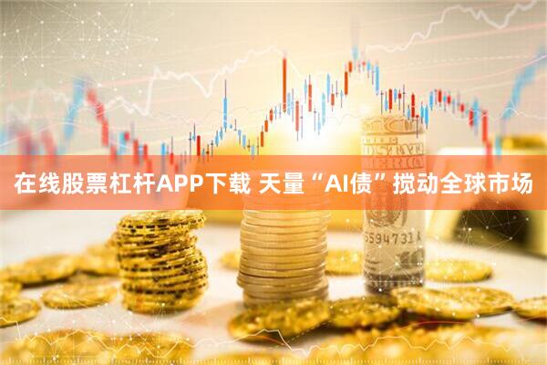 在线股票杠杆APP下载 天量“AI债”搅动全球市场