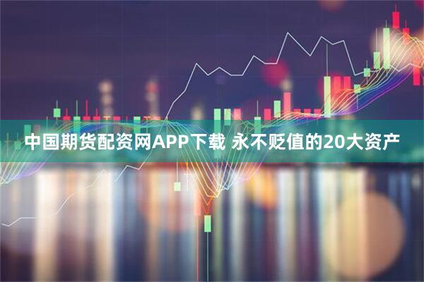 中国期货配资网APP下载 永不贬值的20大资产