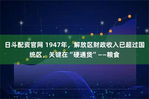 日斗配资官网 1947年，解放区财政收入已超过国统区，关键在“硬通货”——粮食
