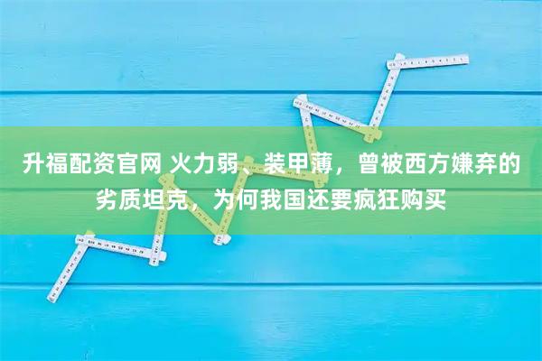升福配资官网 火力弱、装甲薄，曾被西方嫌弃的劣质坦克，为何我国还要疯狂购买