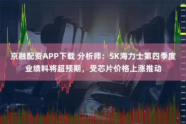 京融配资APP下载 分析师：SK海力士第四季度业绩料将超预期，受芯片价格上涨推动
