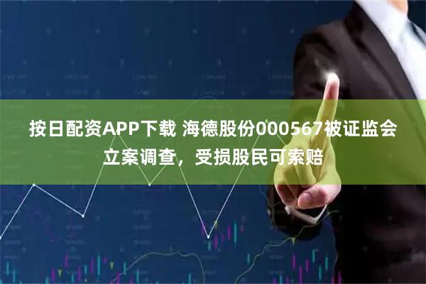 按日配资APP下载 海德股份000567被证监会立案调查，受损股民可索赔