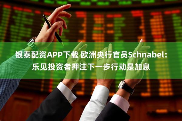 银泰配资APP下载 欧洲央行官员Schnabel：乐见投资者押注下一步行动是加息