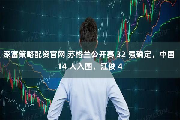 深富策略配资官网 苏格兰公开赛 32 强确定，中国 14 人入围，江俊 4