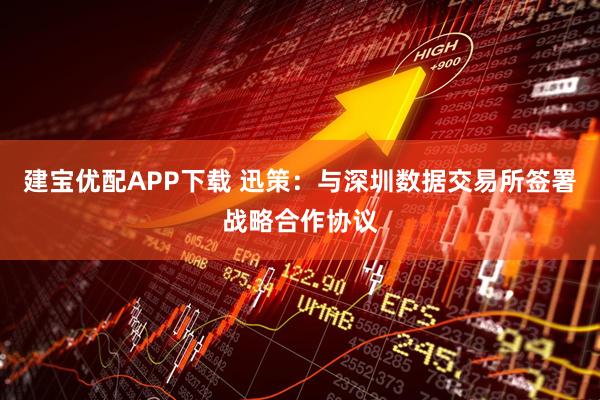 建宝优配APP下载 迅策：与深圳数据交易所签署战略合作协议