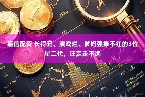 嘉信配资 长得丑、演戏烂、爹妈强捧不红的3位星二代，注定走不远