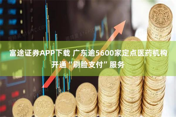 富途证券APP下载 广东逾5600家定点医药机构开通“刷脸支付”服务