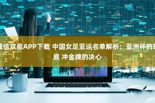 诚信双盈APP下载 中国女足亚运名单解析:亚洲杯的班底 冲金牌的决心