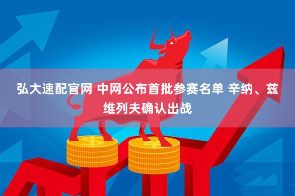 弘大速配官网 中网公布首批参赛名单 辛纳、兹维列夫确认出战